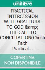 PRACTICAL INTERCESSION WITH GRATITUDE TO GOD &amp; THE CALL TO RECONCILIATION(Christian Faith Practical Book). E-book. Formato EPUB ebook