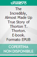 The Incredibly, Almost Made Up True Story of Thorton T. Thorton. E-book. Formato EPUB ebook