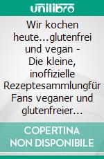 Wir kochen heute...glutenfrei und vegan - Die kleine, inoffizielle Rezeptesammlungfür Fans veganer und glutenfreier Köstlichkeiten - kompatibel zu den Methoden und Lehren von Williams. E-book. Formato EPUB ebook