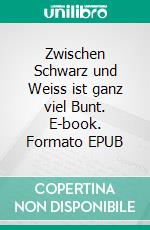 Zwischen Schwarz und Weiss ist ganz viel Bunt. E-book. Formato EPUB ebook