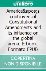 America's controversial Constitutional Amendments and its influence on the global arena. E-book. Formato EPUB ebook