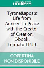 Tyrone's Life from Anxiety To Peace with the Creator of Creation. E-book. Formato EPUB ebook
