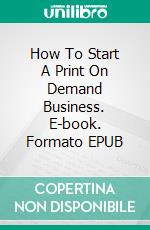 How To Start A Print On Demand Business. E-book. Formato EPUB ebook