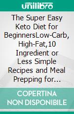The Super Easy Keto Diet for BeginnersLow-Carb, High-Fat,10 Ingredient or Less Simple Recipes and Meal Prepping for Busy People on Ketogenic Diet. E-book. Formato EPUB ebook