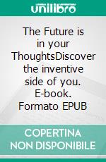 The Future is in your ThoughtsDiscover the inventive side of you. E-book. Formato EPUB ebook