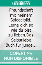Freundschaft mit meinem Spiegelbild. Lerne dich so wie du bist zu lieben.Das Selbstliebe Buch für junge Frauen. E-book. Formato EPUB ebook