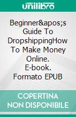 Beginner's Guide To DropshippingHow To Make Money Online. E-book. Formato EPUB ebook