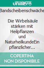 Bandscheibenschwäche          Die Wirbelsäule stärken mit Heilpflanzen und NaturheilkundeEin pflanzlicher und naturheilkundlicher Ratgeber. E-book. Formato EPUB ebook