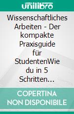 Wissenschaftliches Arbeiten - Der kompakte Praxisguide für StudentenWie du in 5 Schritten schnell &amp; effektiv mit Übersicht statt Gedankenchaos deine Hausarbeit mit Bestnote schreibst. E-book. Formato EPUB ebook