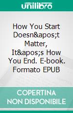 How You Start Doesn't Matter, It's How You End. E-book. Formato EPUB ebook