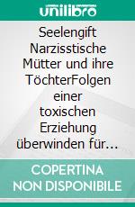 Seelengift Narzisstische Mütter und ihre TöchterFolgen einer toxischen Erziehung überwinden für ein selbstbestimmtes Leben. E-book. Formato EPUB ebook