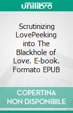 Scrutinizing LovePeeking into The Blackhole of Love. E-book. Formato EPUB ebook