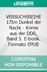 VERSUCHSREIHE 17Im Dunkel der Nacht - Krimis aus der DDR, Band 5. E-book. Formato EPUB ebook