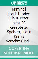 Kriminell köstlich oder: Klaus-Peter geht.20 Rezepte zu Speisen, die in Krimis verzehrt (und meist überlebt) werden. E-book. Formato EPUB ebook