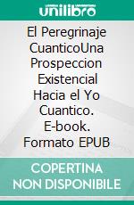 El Peregrinaje CuanticoUna Prospeccion Existencial Hacia el Yo Cuantico. E-book. Formato EPUB ebook