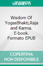 Wisdom Of YogasBhakti,Raja and Karma. E-book. Formato EPUB ebook