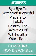 Bye Bye To WitchcraftsPowerful Prayers to Totally Destroy The Activities of Witchcraft in Your Life. Guaranteed Midnight prayers  To Destroy W. E-book. Formato EPUB ebook