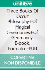 Three Books Of Occult Philosophy+Of Magical Ceremonies+Of Geomancy. E-book. Formato EPUB ebook