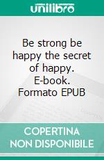Be strong be happy the secret of happy. E-book. Formato EPUB ebook