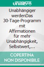 Unabhängiger werdenDas 30-Tage-Programm mit Affirmationen für mehr Unabhängigkeit, Selbstwert, Selbstbewusstsein, Grenzen &amp; Abgrenzung. E-book. Formato EPUB ebook