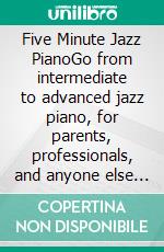 Five Minute Jazz PianoGo from intermediate to advanced jazz piano, for parents, professionals, and anyone else with no spare time.. E-book. Formato EPUB ebook