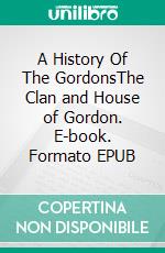 A History Of The GordonsThe Clan and House of Gordon. E-book. Formato EPUB ebook