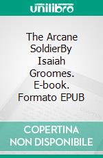The Arcane SoldierBy Isaiah Groomes. E-book. Formato EPUB ebook