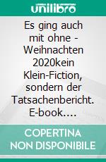 Es ging auch mit ohne - Weihnachten 2020kein Klein-Fiction, sondern der Tatsachenbericht. E-book. Formato EPUB ebook