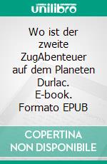 Wo ist der zweite ZugAbenteuer auf dem Planeten Durlac. E-book. Formato EPUB ebook