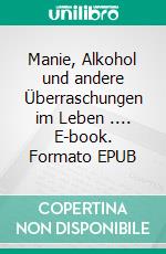 Manie, Alkohol und andere Überraschungen im Leben .... E-book. Formato EPUB ebook