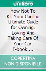 How Not To Kill Your CarThe Ultimate Guide for Owning, Loving And Taking Care Of Your Car. E-book. Formato EPUB ebook