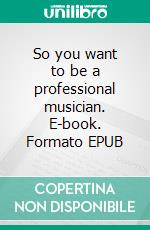 So you want to be a professional musician. E-book. Formato EPUB ebook