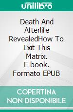 Death And Afterlife RevealedHow To Exit This Matrix. E-book. Formato EPUB ebook