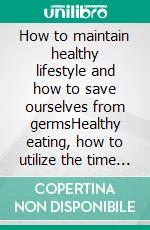 How  to  maintain  healthy  lifestyle  and  how  to  save  ourselves  from  germsHealthy  eating, how  to  utilize the  time  during  lockdown with  family  members. E-book. Formato EPUB ebook
