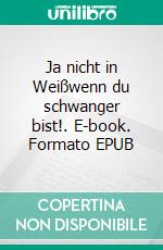Ja nicht in Weißwenn du schwanger bist!. E-book. Formato EPUB ebook