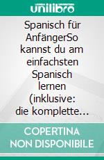 Spanisch für AnfängerSo kannst du am einfachsten Spanisch lernen (inklusive: die komplette Grammatik und alle spanischen Zeitformen). E-book. Formato EPUB ebook