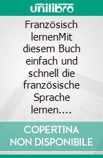 Französisch lernenMit diesem Buch einfach und schnell die französische Sprache lernen. E-book. Formato EPUB ebook