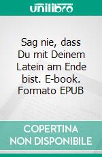 Sag nie, dass Du mit Deinem Latein am Ende bist. E-book. Formato EPUB ebook