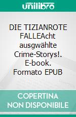 DIE TIZIANROTE FALLEAcht ausgwählte Crime-Storys!. E-book. Formato EPUB ebook