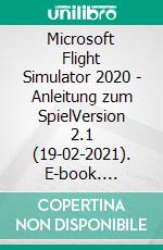 Microsoft Flight Simulator 2020 - Anleitung zum SpielVersion 2.1 (19-02-2021). E-book. Formato EPUB ebook