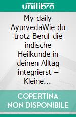 My daily AyurvedaWie du trotz Beruf die indische Heilkunde in deinen Alltag integrierst – Kleine Veränderungen mit großer Wirkung für Kör. E-book. Formato EPUB ebook