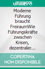 Moderne Führung braucht FreiraumWie Führungskräfte zwischen Krisen, dezentraler Führung und den Gesetzen der modernen Arbeitswelt erfolgreich handeln. E-book. Formato EPUB ebook