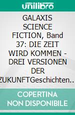 GALAXIS SCIENCE FICTION, Band 37: DIE ZEIT WIRD KOMMEN - DREI VERSIONEN DER ZUKUNFTGeschichten aus der Welt von Morgen - wie man sie sich gestern vorgestellt hat.. E-book. Formato EPUB ebook