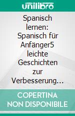 Spanisch lernen: Spanisch für Anfänger5 leichte Geschichten zur Verbesserung Ihres Wortschatzes und Ihrer Lesefähigkeit. E-book. Formato EPUB ebook