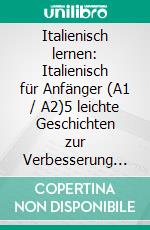 Italienisch lernen: Italienisch für Anfänger (A1 / A2)5 leichte Geschichten zur Verbesserung Ihres Wortschatzes und Ihrer Lesefähigkeit. E-book. Formato EPUB ebook