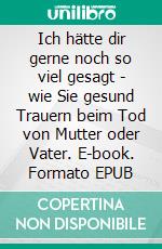 Ich hätte dir gerne noch so viel gesagt - wie Sie gesund Trauern beim Tod von Mutter oder Vater. E-book. Formato EPUB ebook