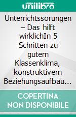 Unterrichtssörungen – Das hilft wirklichIn 5 Schritten zu gutem Klassenklima, konstruktivem Beziehungsaufbau &amp; stressfreiem Unterrichtsalltag. E-book. Formato EPUB ebook