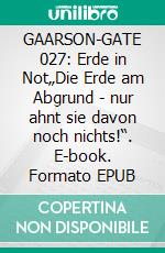 GAARSON-GATE 027: Erde in Not„Die Erde am Abgrund - nur ahnt sie davon noch nichts!“. E-book. Formato EPUB ebook