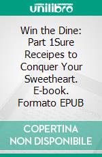 Win the Dine: Part 1Sure Receipes to Conquer Your Sweetheart. E-book. Formato EPUB ebook