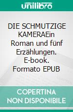 DIE SCHMUTZIGE KAMERAEin Roman und fünf Erzählungen. E-book. Formato EPUB ebook